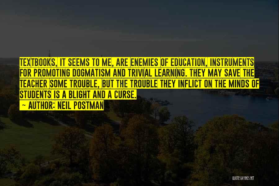 Neil Postman Quotes: Textbooks, It Seems To Me, Are Enemies Of Education, Instruments For Promoting Dogmatism And Trivial Learning. They May Save The