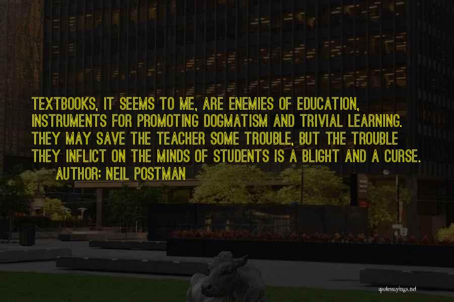 Neil Postman Quotes: Textbooks, It Seems To Me, Are Enemies Of Education, Instruments For Promoting Dogmatism And Trivial Learning. They May Save The