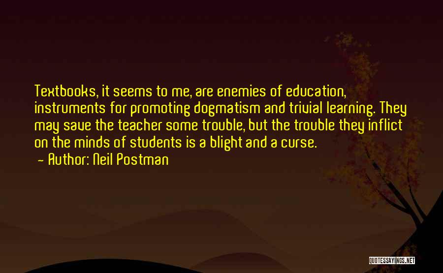 Neil Postman Quotes: Textbooks, It Seems To Me, Are Enemies Of Education, Instruments For Promoting Dogmatism And Trivial Learning. They May Save The
