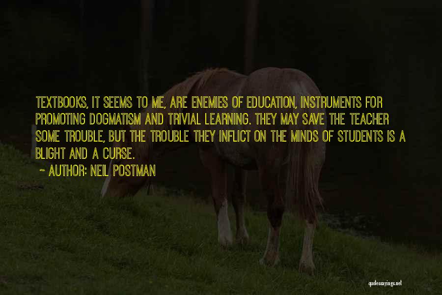 Neil Postman Quotes: Textbooks, It Seems To Me, Are Enemies Of Education, Instruments For Promoting Dogmatism And Trivial Learning. They May Save The