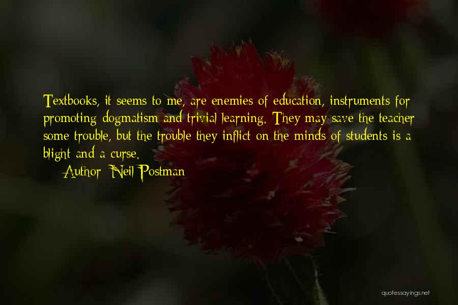 Neil Postman Quotes: Textbooks, It Seems To Me, Are Enemies Of Education, Instruments For Promoting Dogmatism And Trivial Learning. They May Save The