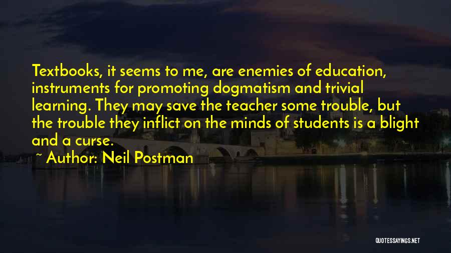 Neil Postman Quotes: Textbooks, It Seems To Me, Are Enemies Of Education, Instruments For Promoting Dogmatism And Trivial Learning. They May Save The