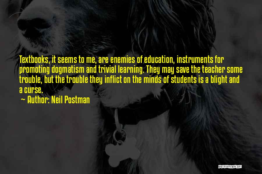 Neil Postman Quotes: Textbooks, It Seems To Me, Are Enemies Of Education, Instruments For Promoting Dogmatism And Trivial Learning. They May Save The
