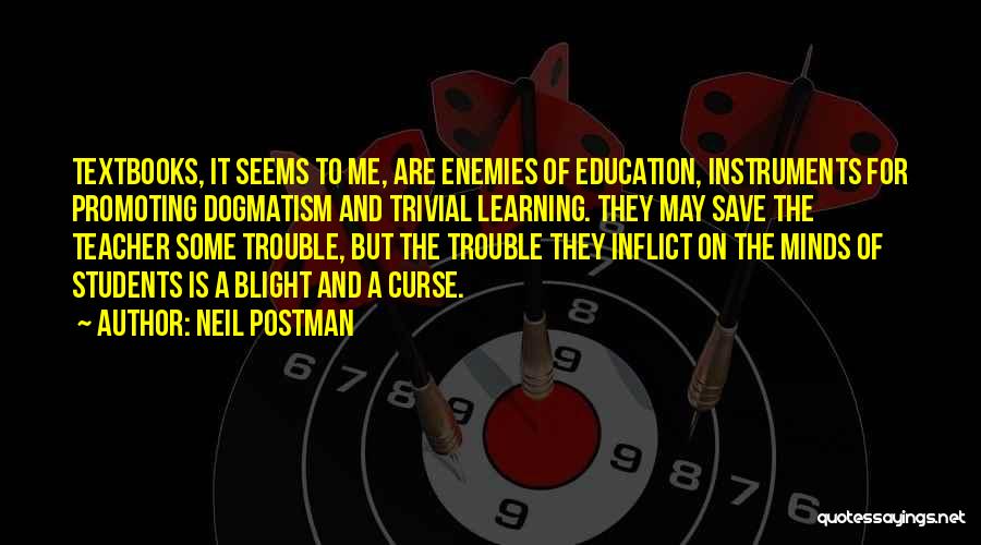 Neil Postman Quotes: Textbooks, It Seems To Me, Are Enemies Of Education, Instruments For Promoting Dogmatism And Trivial Learning. They May Save The