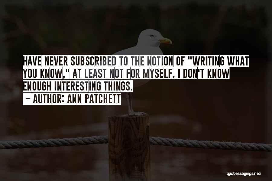 Ann Patchett Quotes: Have Never Subscribed To The Notion Of Writing What You Know, At Least Not For Myself. I Don't Know Enough