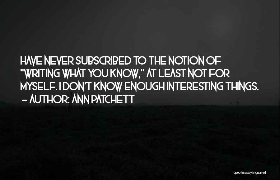 Ann Patchett Quotes: Have Never Subscribed To The Notion Of Writing What You Know, At Least Not For Myself. I Don't Know Enough