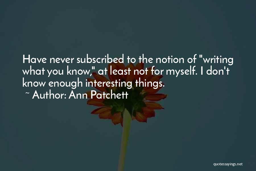 Ann Patchett Quotes: Have Never Subscribed To The Notion Of Writing What You Know, At Least Not For Myself. I Don't Know Enough