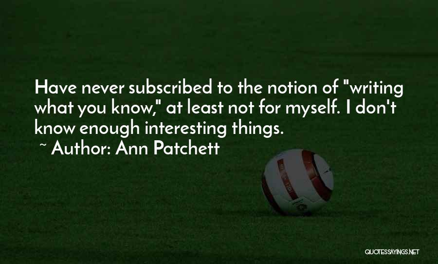 Ann Patchett Quotes: Have Never Subscribed To The Notion Of Writing What You Know, At Least Not For Myself. I Don't Know Enough