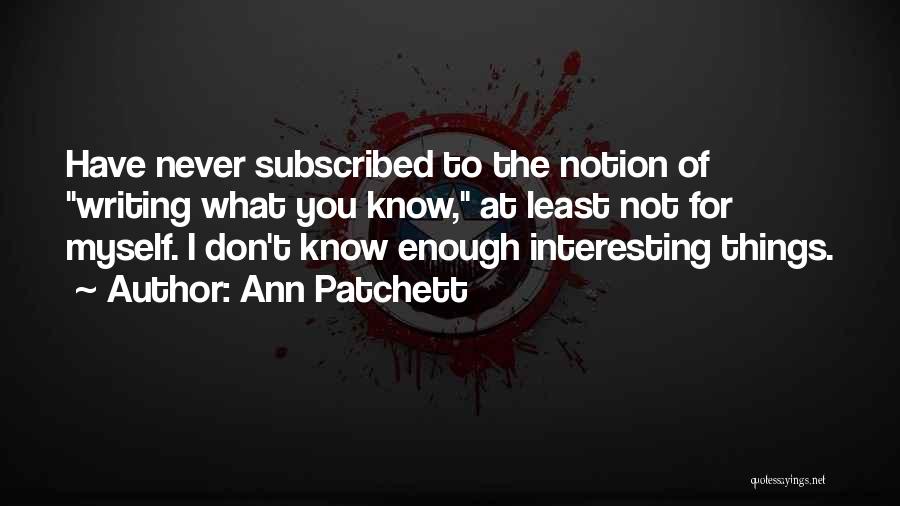 Ann Patchett Quotes: Have Never Subscribed To The Notion Of Writing What You Know, At Least Not For Myself. I Don't Know Enough