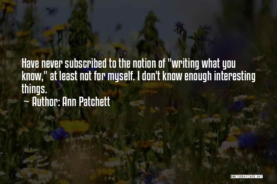 Ann Patchett Quotes: Have Never Subscribed To The Notion Of Writing What You Know, At Least Not For Myself. I Don't Know Enough