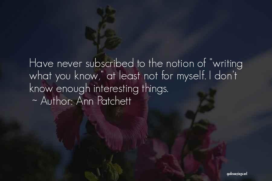 Ann Patchett Quotes: Have Never Subscribed To The Notion Of Writing What You Know, At Least Not For Myself. I Don't Know Enough