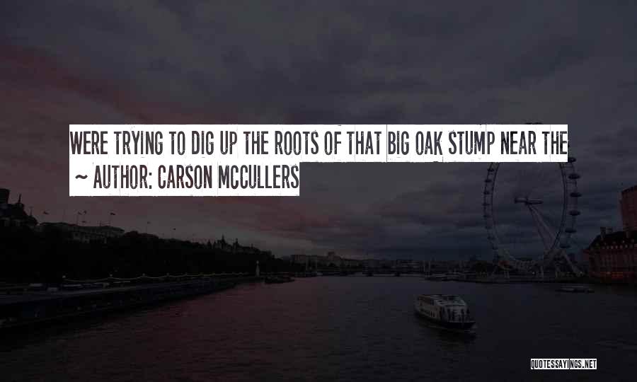 Carson McCullers Quotes: Were Trying To Dig Up The Roots Of That Big Oak Stump Near The