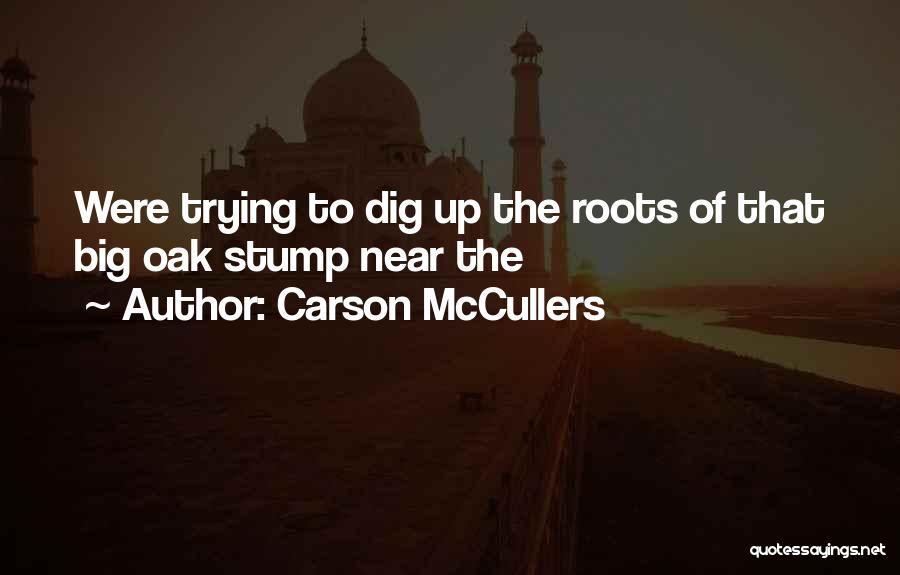 Carson McCullers Quotes: Were Trying To Dig Up The Roots Of That Big Oak Stump Near The