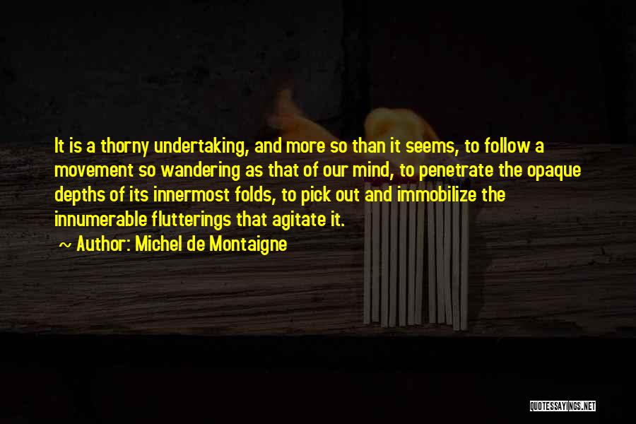 Michel De Montaigne Quotes: It Is A Thorny Undertaking, And More So Than It Seems, To Follow A Movement So Wandering As That Of