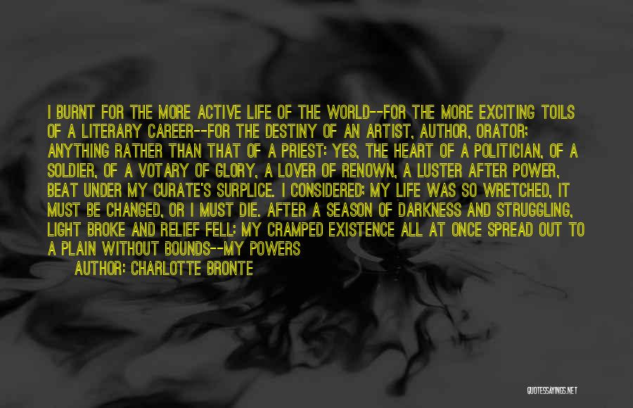 Charlotte Bronte Quotes: I Burnt For The More Active Life Of The World--for The More Exciting Toils Of A Literary Career--for The Destiny
