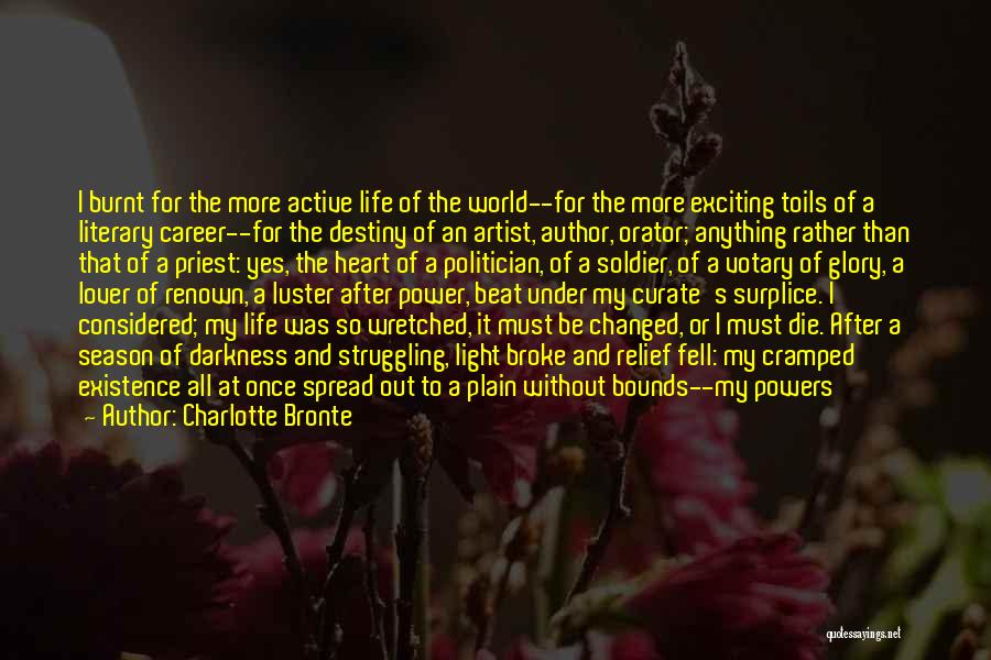 Charlotte Bronte Quotes: I Burnt For The More Active Life Of The World--for The More Exciting Toils Of A Literary Career--for The Destiny