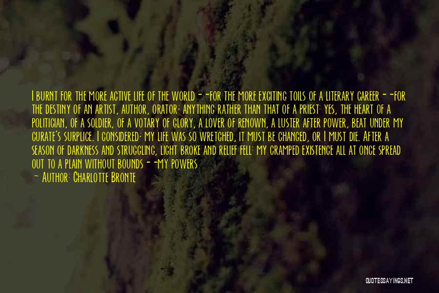Charlotte Bronte Quotes: I Burnt For The More Active Life Of The World--for The More Exciting Toils Of A Literary Career--for The Destiny
