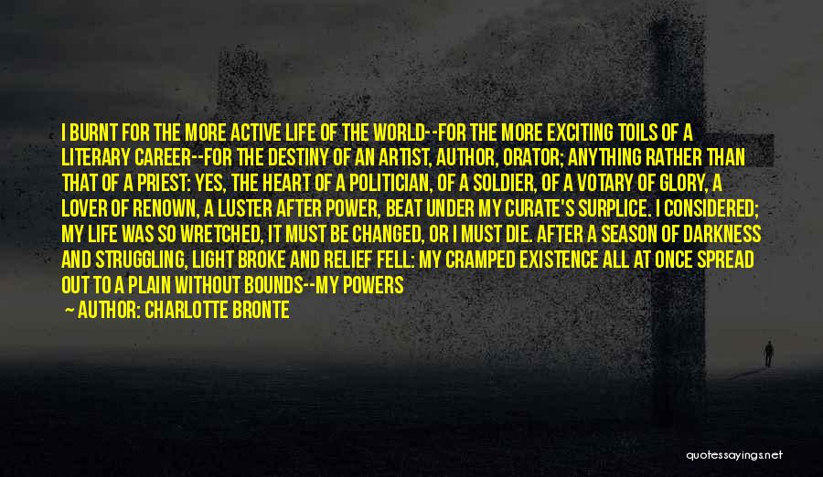 Charlotte Bronte Quotes: I Burnt For The More Active Life Of The World--for The More Exciting Toils Of A Literary Career--for The Destiny