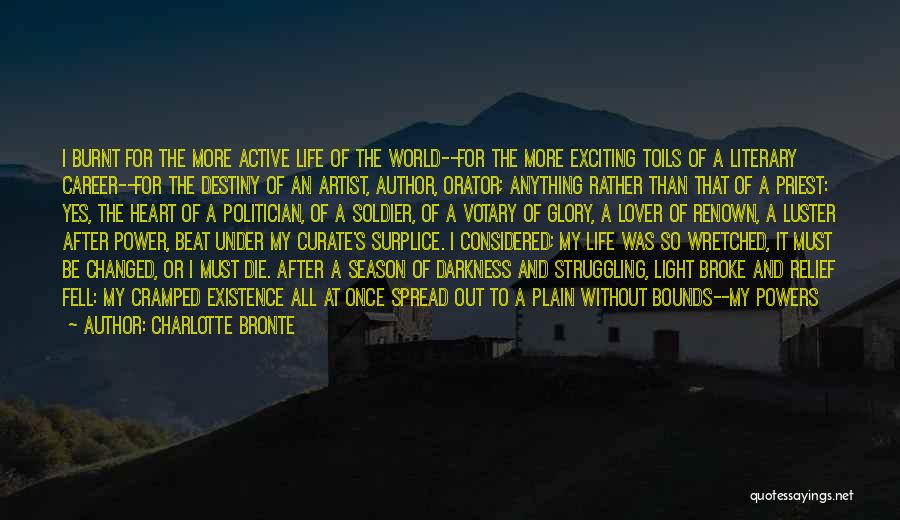 Charlotte Bronte Quotes: I Burnt For The More Active Life Of The World--for The More Exciting Toils Of A Literary Career--for The Destiny