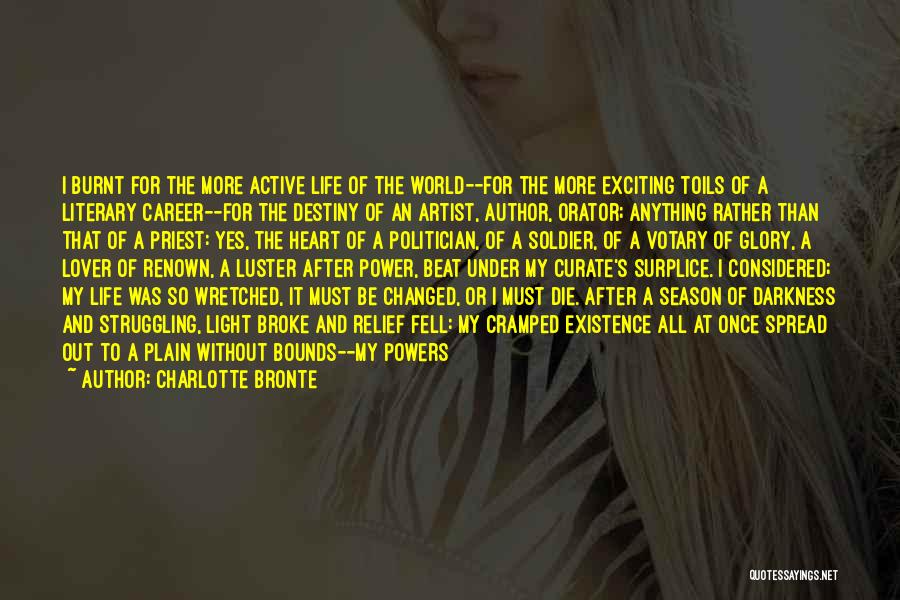 Charlotte Bronte Quotes: I Burnt For The More Active Life Of The World--for The More Exciting Toils Of A Literary Career--for The Destiny