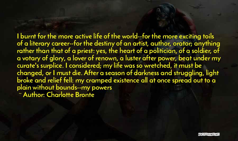 Charlotte Bronte Quotes: I Burnt For The More Active Life Of The World--for The More Exciting Toils Of A Literary Career--for The Destiny