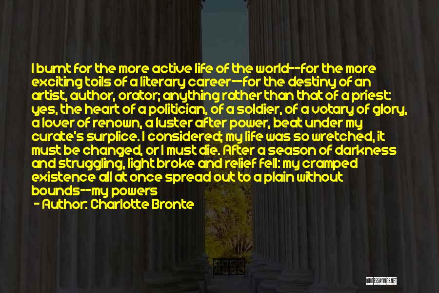 Charlotte Bronte Quotes: I Burnt For The More Active Life Of The World--for The More Exciting Toils Of A Literary Career--for The Destiny