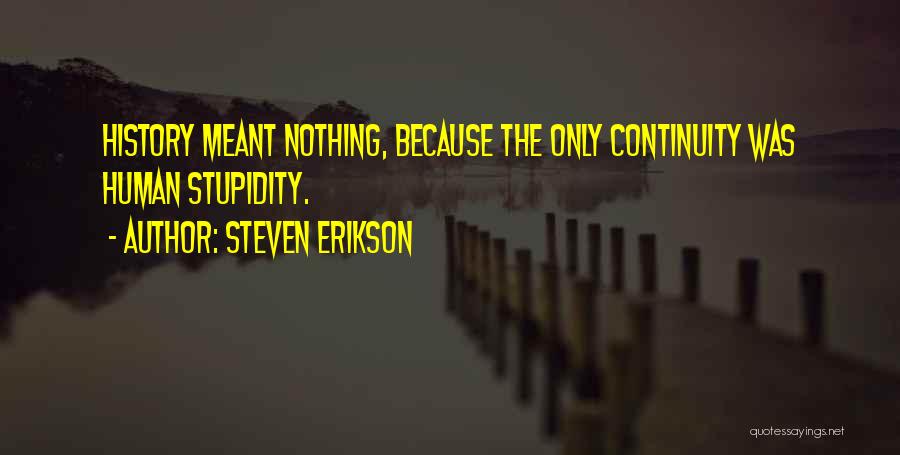 Steven Erikson Quotes: History Meant Nothing, Because The Only Continuity Was Human Stupidity.