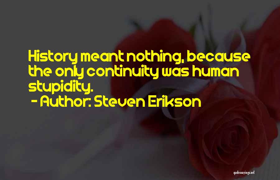 Steven Erikson Quotes: History Meant Nothing, Because The Only Continuity Was Human Stupidity.