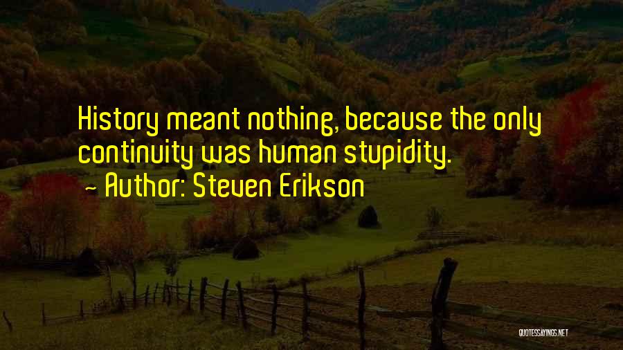 Steven Erikson Quotes: History Meant Nothing, Because The Only Continuity Was Human Stupidity.