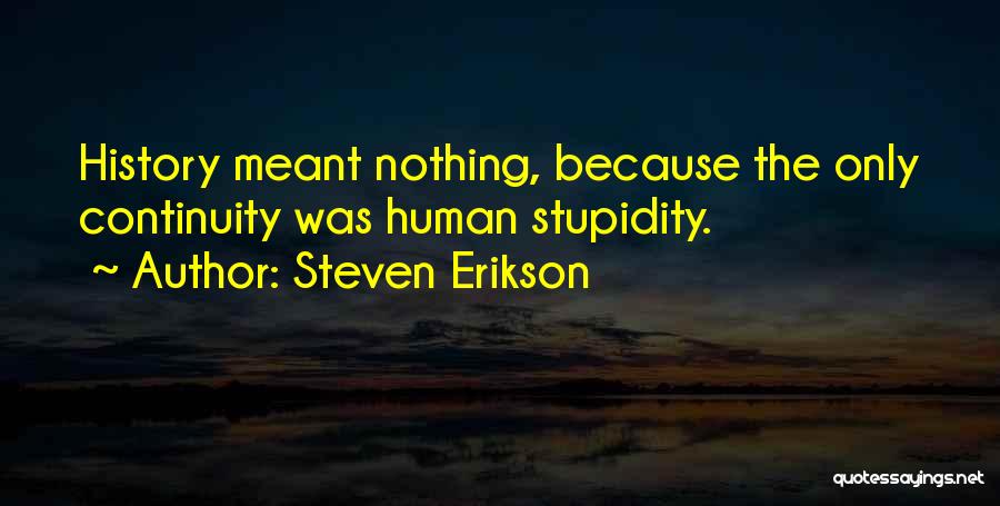 Steven Erikson Quotes: History Meant Nothing, Because The Only Continuity Was Human Stupidity.