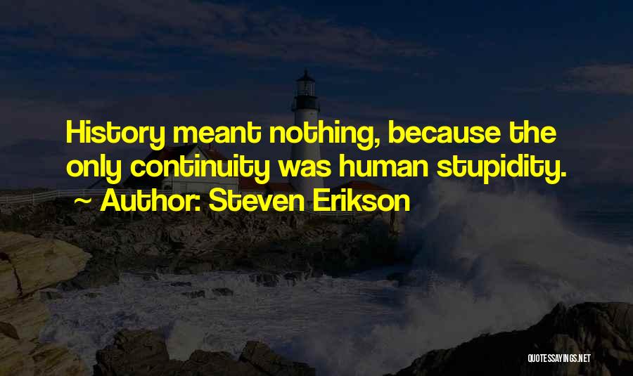 Steven Erikson Quotes: History Meant Nothing, Because The Only Continuity Was Human Stupidity.