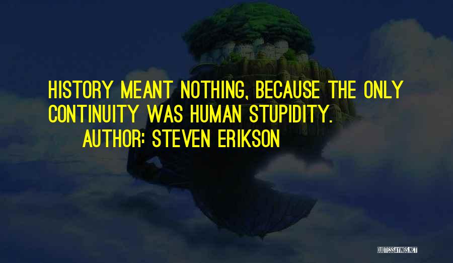 Steven Erikson Quotes: History Meant Nothing, Because The Only Continuity Was Human Stupidity.