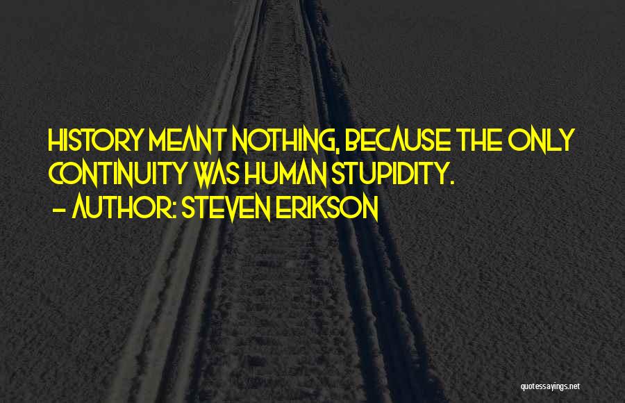 Steven Erikson Quotes: History Meant Nothing, Because The Only Continuity Was Human Stupidity.