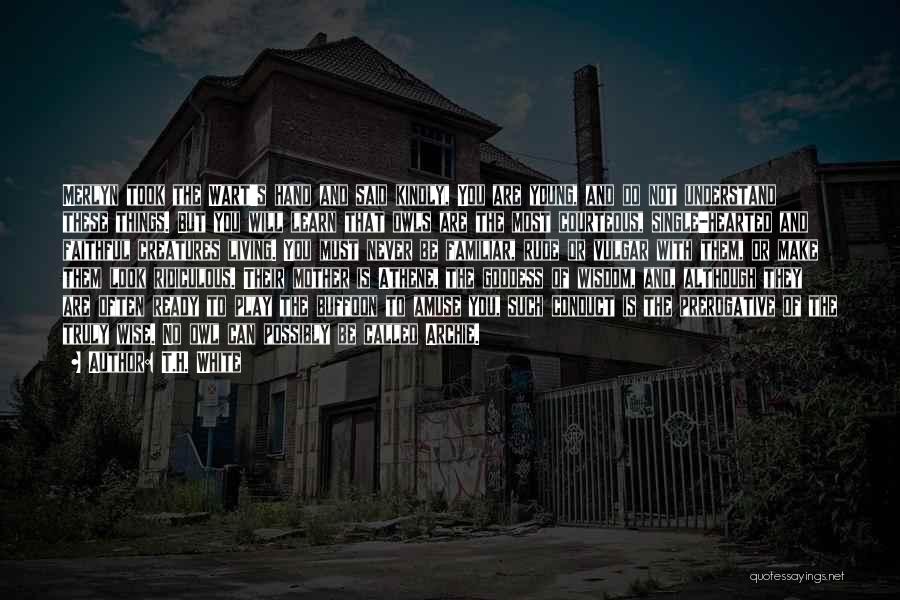 T.H. White Quotes: Merlyn Took The Wart's Hand And Said Kindly, You Are Young, And Do Not Understand These Things. But You Will