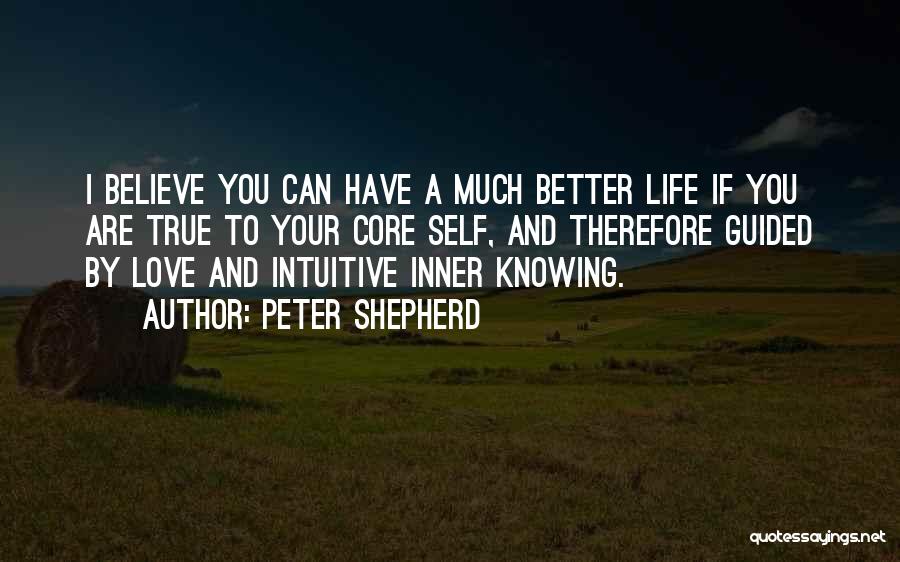 Peter Shepherd Quotes: I Believe You Can Have A Much Better Life If You Are True To Your Core Self, And Therefore Guided