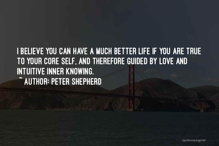 Peter Shepherd Quotes: I Believe You Can Have A Much Better Life If You Are True To Your Core Self, And Therefore Guided