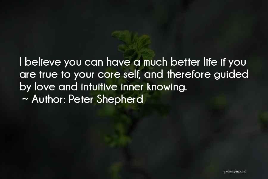 Peter Shepherd Quotes: I Believe You Can Have A Much Better Life If You Are True To Your Core Self, And Therefore Guided