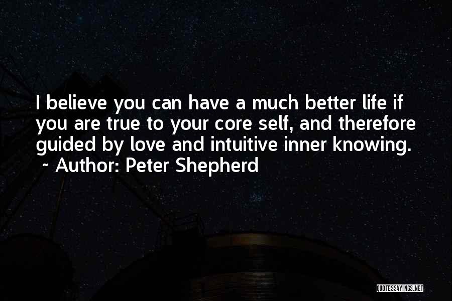 Peter Shepherd Quotes: I Believe You Can Have A Much Better Life If You Are True To Your Core Self, And Therefore Guided