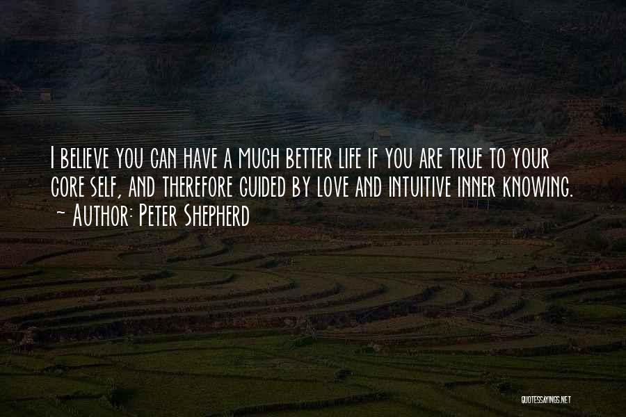 Peter Shepherd Quotes: I Believe You Can Have A Much Better Life If You Are True To Your Core Self, And Therefore Guided