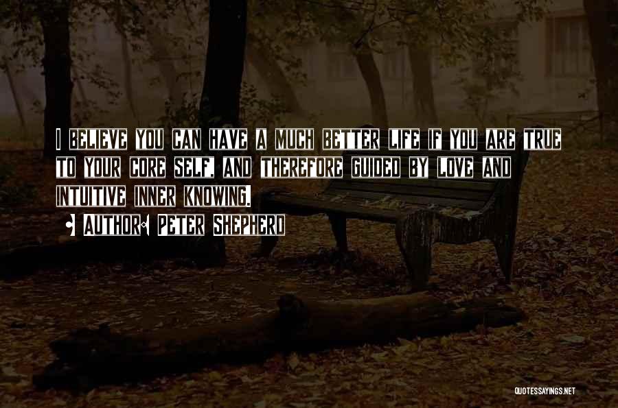 Peter Shepherd Quotes: I Believe You Can Have A Much Better Life If You Are True To Your Core Self, And Therefore Guided