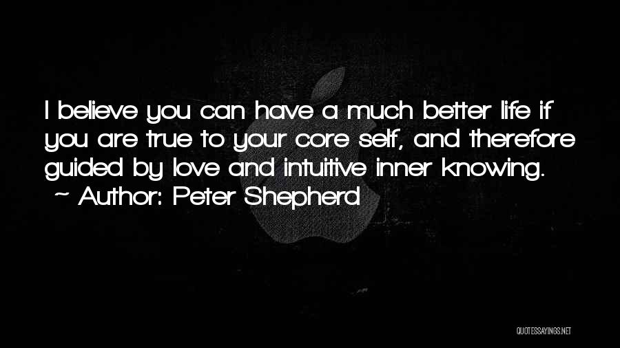 Peter Shepherd Quotes: I Believe You Can Have A Much Better Life If You Are True To Your Core Self, And Therefore Guided