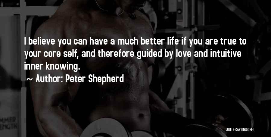 Peter Shepherd Quotes: I Believe You Can Have A Much Better Life If You Are True To Your Core Self, And Therefore Guided