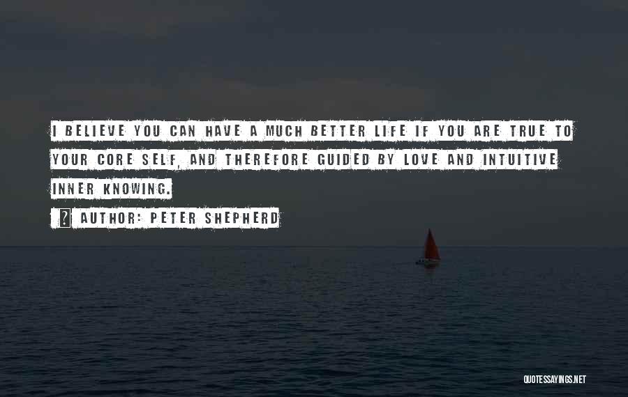 Peter Shepherd Quotes: I Believe You Can Have A Much Better Life If You Are True To Your Core Self, And Therefore Guided