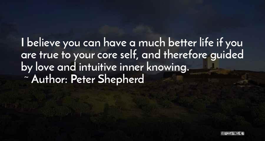 Peter Shepherd Quotes: I Believe You Can Have A Much Better Life If You Are True To Your Core Self, And Therefore Guided