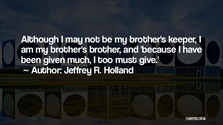 Jeffrey R. Holland Quotes: Although I May Not Be My Brother's Keeper, I Am My Brother's Brother, And 'because I Have Been Given Much,