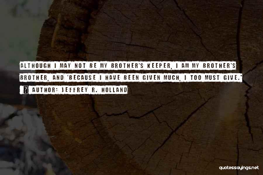 Jeffrey R. Holland Quotes: Although I May Not Be My Brother's Keeper, I Am My Brother's Brother, And 'because I Have Been Given Much,
