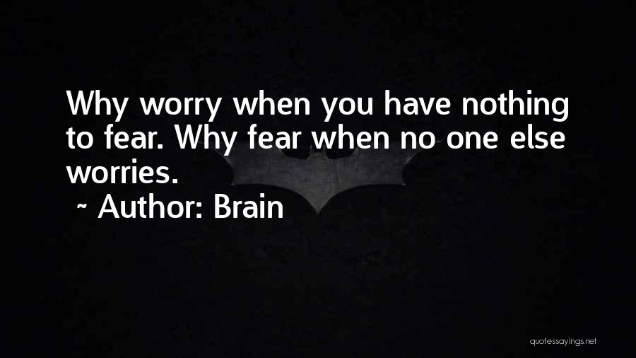 Brain Quotes: Why Worry When You Have Nothing To Fear. Why Fear When No One Else Worries.