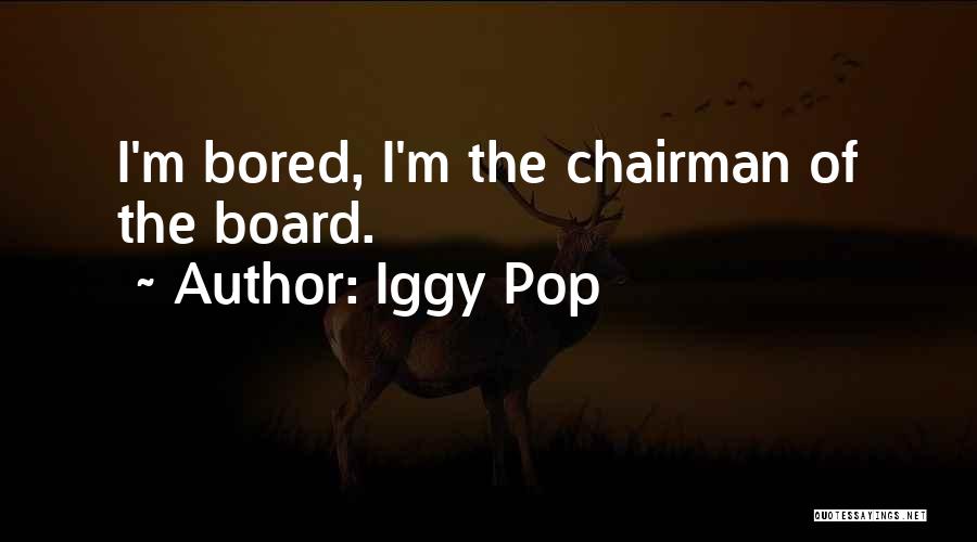 Iggy Pop Quotes: I'm Bored, I'm The Chairman Of The Board.