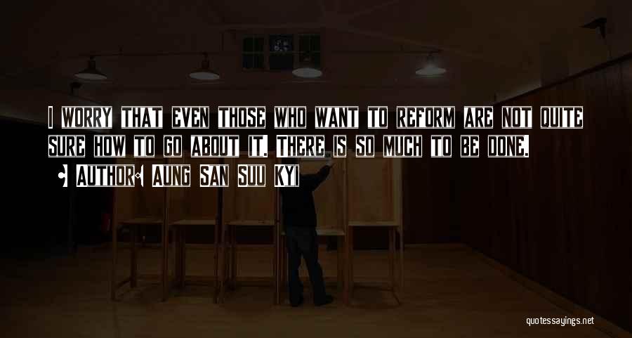 Aung San Suu Kyi Quotes: I Worry That Even Those Who Want To Reform Are Not Quite Sure How To Go About It. There Is