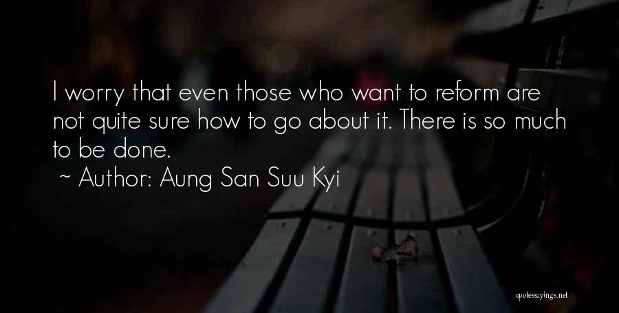 Aung San Suu Kyi Quotes: I Worry That Even Those Who Want To Reform Are Not Quite Sure How To Go About It. There Is